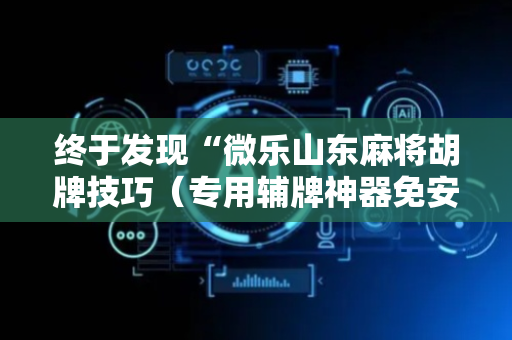 终于发现“微乐山东麻将胡牌技巧（专用辅牌神器免安装）