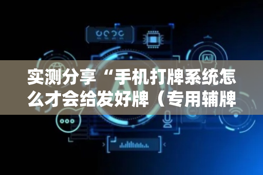 实测分享“手机打牌系统怎么才会给发好牌（专用辅牌神器免安装）