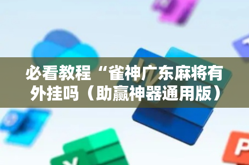 必看教程“雀神广东麻将有外挂吗（助赢神器通用版）