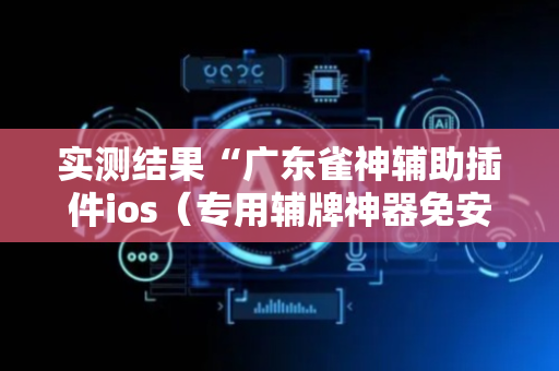 实测结果“广东雀神辅助插件ios（专用辅牌神器免安装）
