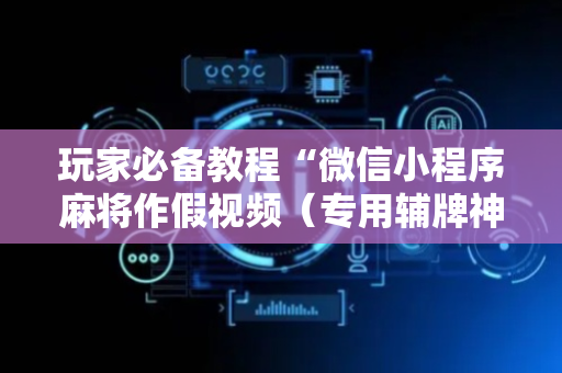 玩家必备教程“微信小程序麻将作假视频（专用辅牌神器免安装）