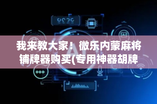 我来教大家！微乐内蒙麻将铺牌器购买(专用神器胡牌技巧)