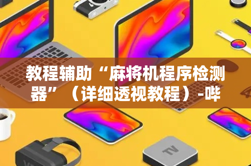 教程辅助“麻将机程序检测器”（详细透视教程）-哔哩哔哩