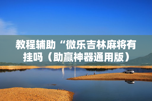 教程辅助“微乐吉林麻将有挂吗（助赢神器通用版）
