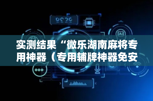 实测结果“微乐湖南麻将专用神器（专用辅牌神器免安装）