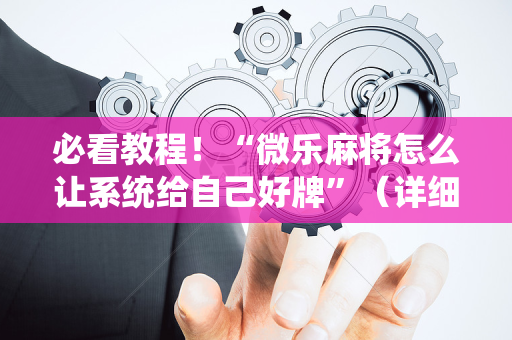 必看教程！“微乐麻将怎么让系统给自己好牌”（详细透视教程）-哔哩哔哩