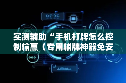 实测辅助“手机打牌怎么控制输赢（专用辅牌神器免安装）