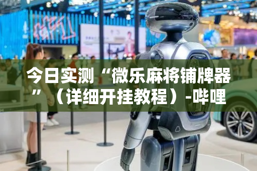 今日实测“微乐麻将铺牌器”（详细开挂教程）-哔哩哔哩