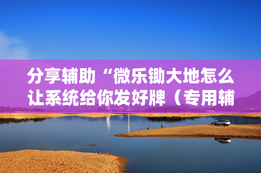 分享辅助“微乐锄大地怎么让系统给你发好牌（专用辅牌神器免安装）
