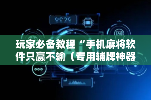 玩家必备教程“手机麻将软件只赢不输（专用辅牌神器免安装）