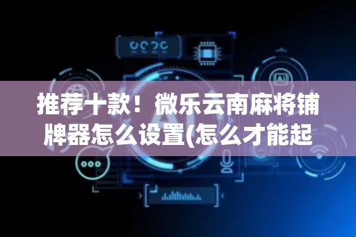 推荐十款！微乐云南麻将铺牌器怎么设置(怎么才能起到好牌)