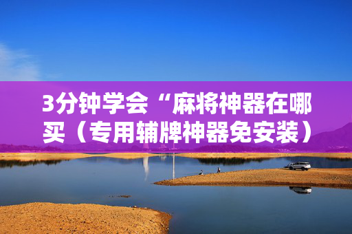 3分钟学会“麻将神器在哪买（专用辅牌神器免安装）