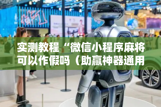 实测教程“微信小程序麻将可以作假吗（助赢神器通用版）