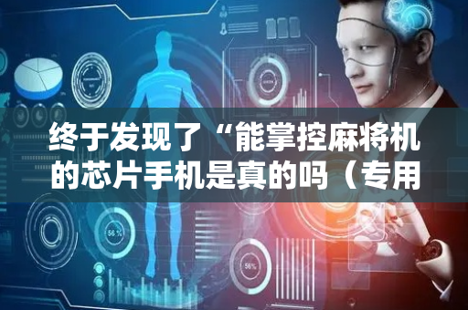 终于发现了“能掌控麻将机的芯片手机是真的吗（专用辅牌神器免安装）