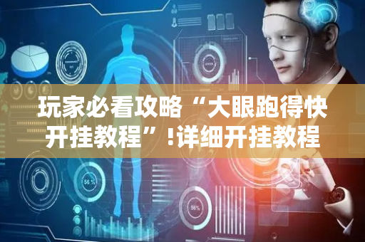 玩家必看攻略“大眼跑得快开挂教程”!详细开挂教程-抖音