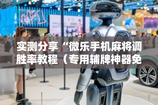 实测分享“微乐手机麻将调胜率教程（专用辅牌神器免安装）