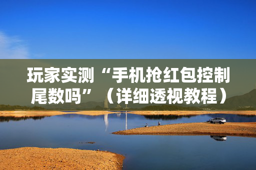玩家实测“手机抢红包控制尾数吗”（详细透视教程）-哔哩哔哩