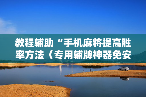 教程辅助“手机麻将提高胜率方法（专用辅牌神器免安装）