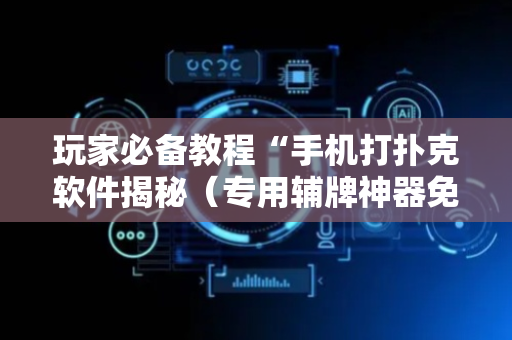 玩家必备教程“手机打扑克软件揭秘（专用辅牌神器免安装）