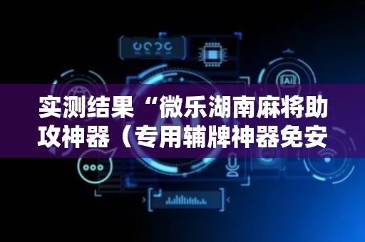 实测结果“微乐湖南麻将助攻神器（专用辅牌神器免安装）