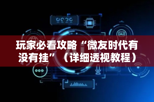 玩家必看攻略“微友时代有没有挂”（详细透视教程）-哔哩哔哩