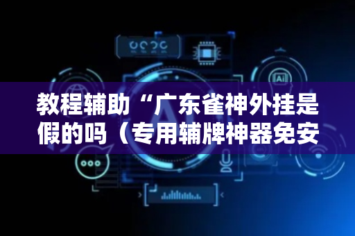 教程辅助“广东雀神外挂是假的吗（专用辅牌神器免安装）