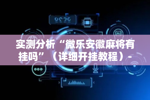 实测分析“微乐安徽麻将有挂吗”（详细开挂教程）-哔哩哔哩