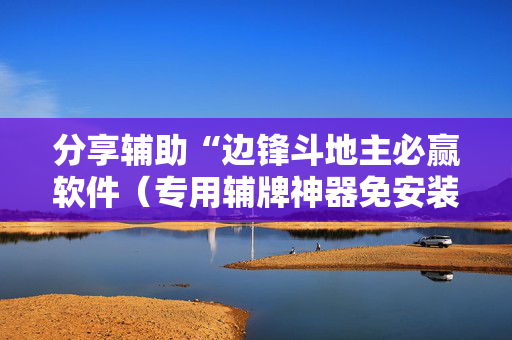 分享辅助“边锋斗地主必赢软件（专用辅牌神器免安装）