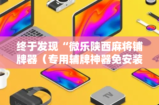终于发现“微乐陕西麻将铺牌器（专用辅牌神器免安装）