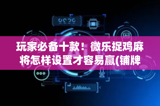 玩家必备十款！微乐捉鸡麻将怎样设置才容易赢(铺牌器购买)