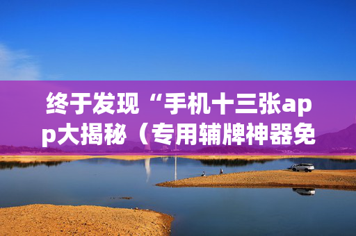 终于发现“手机十三张app大揭秘（专用辅牌神器免安装）
