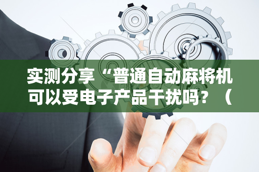 实测分享“普通自动麻将机可以受电子产品干扰吗？（助赢神器通用版）