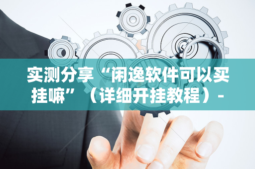 实测分享“闲逸软件可以买挂嘛”（详细开挂教程）-哔哩哔哩