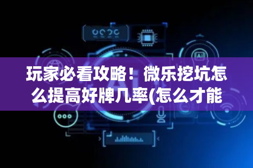 玩家必看攻略！微乐挖坑怎么提高好牌几率(怎么才能来好牌)