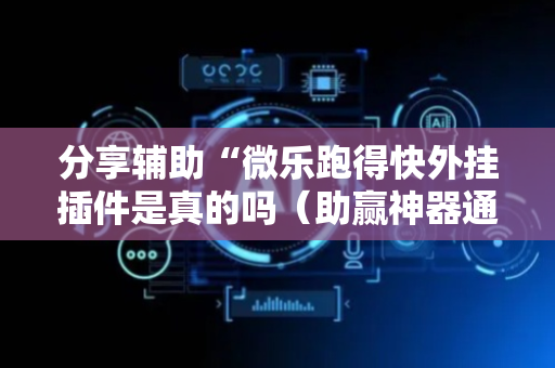 分享辅助“微乐跑得快外挂插件是真的吗（助赢神器通用版）