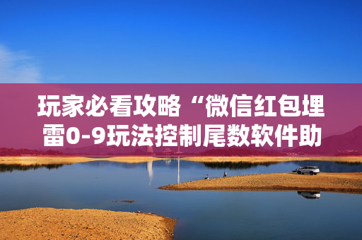 玩家必看攻略“微信红包埋雷0-9玩法控制尾数软件助手”（详细透视教程）-哔哩哔哩