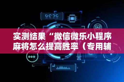 实测结果“微信微乐小程序麻将怎么提高胜率（专用辅牌神器免安装）