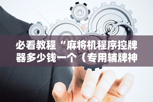 必看教程“麻将机程序控牌器多少钱一个（专用辅牌神器免安装）
