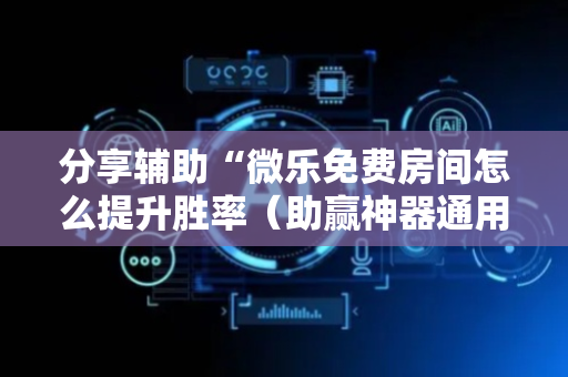 分享辅助“微乐免费房间怎么提升胜率（助赢神器通用版）