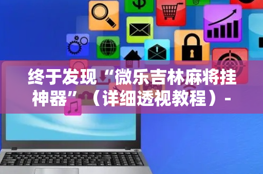 终于发现“微乐吉林麻将挂神器”（详细透视教程）-哔哩哔哩