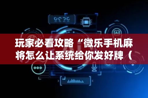 玩家必看攻略“微乐手机麻将怎么让系统给你发好牌（专用辅牌神器免安装）