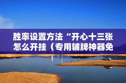 胜率设置方法“开心十三张怎么开挂（专用辅牌神器免安装）