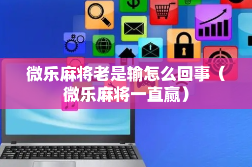 微乐麻将老是输怎么回事（微乐麻将一直赢）