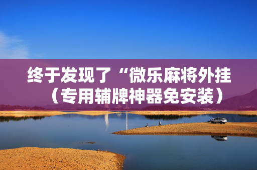 终于发现了“微乐麻将外挂（专用辅牌神器免安装）