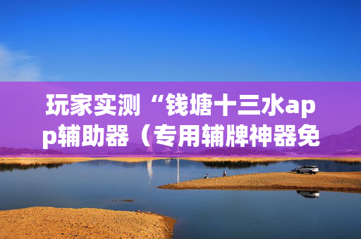 玩家实测“钱塘十三水app辅助器（专用辅牌神器免安装）