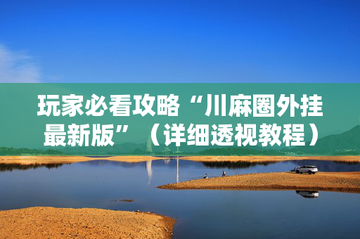 玩家必看攻略“川麻圈外挂最新版”（详细透视教程）-哔哩哔哩