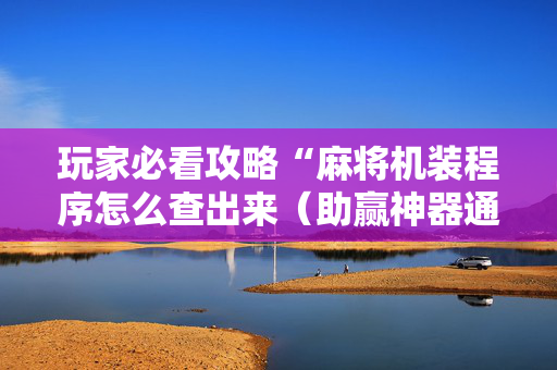 玩家必看攻略“麻将机装程序怎么查出来（助赢神器通用版）