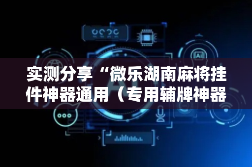 实测分享“微乐湖南麻将挂件神器通用（专用辅牌神器免安装）