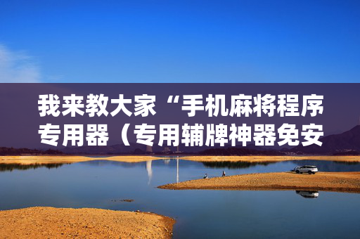 我来教大家“手机麻将程序专用器（专用辅牌神器免安装）
