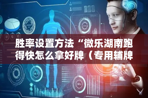 胜率设置方法“微乐湖南跑得快怎么拿好牌（专用辅牌神器免安装）